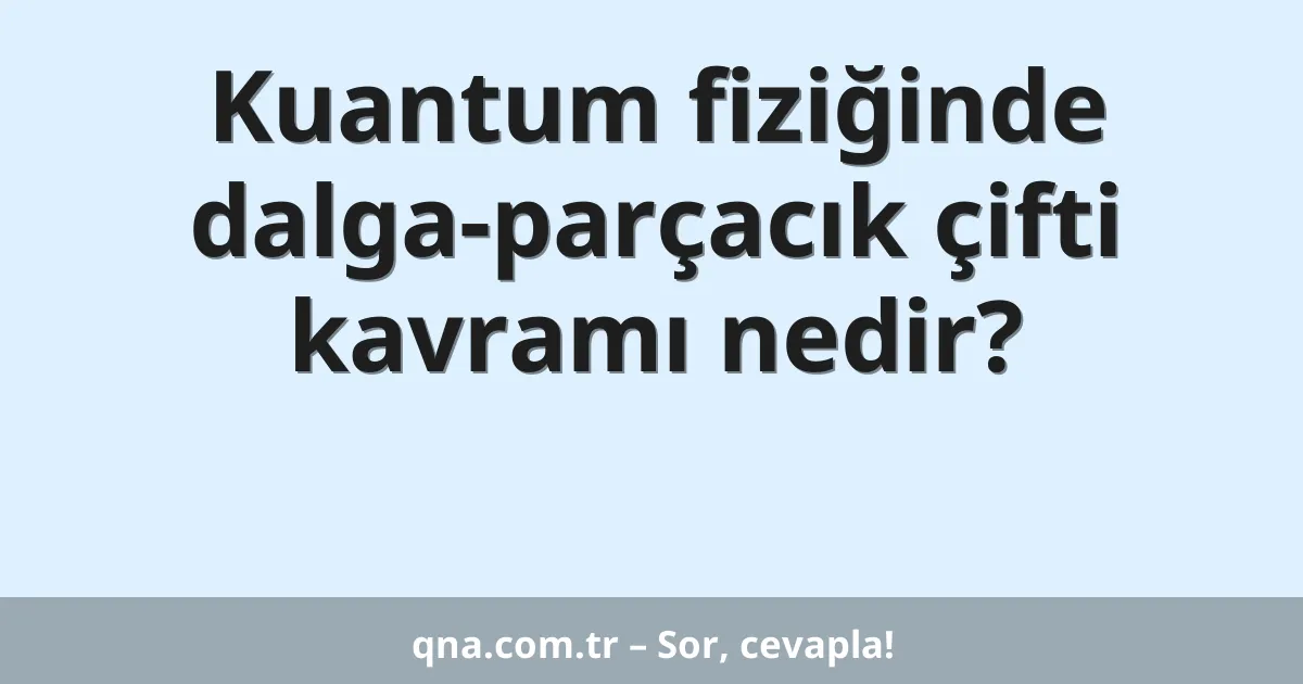 Kuantum fiziğinde dalga-parçacık çifti kavramı nedir?