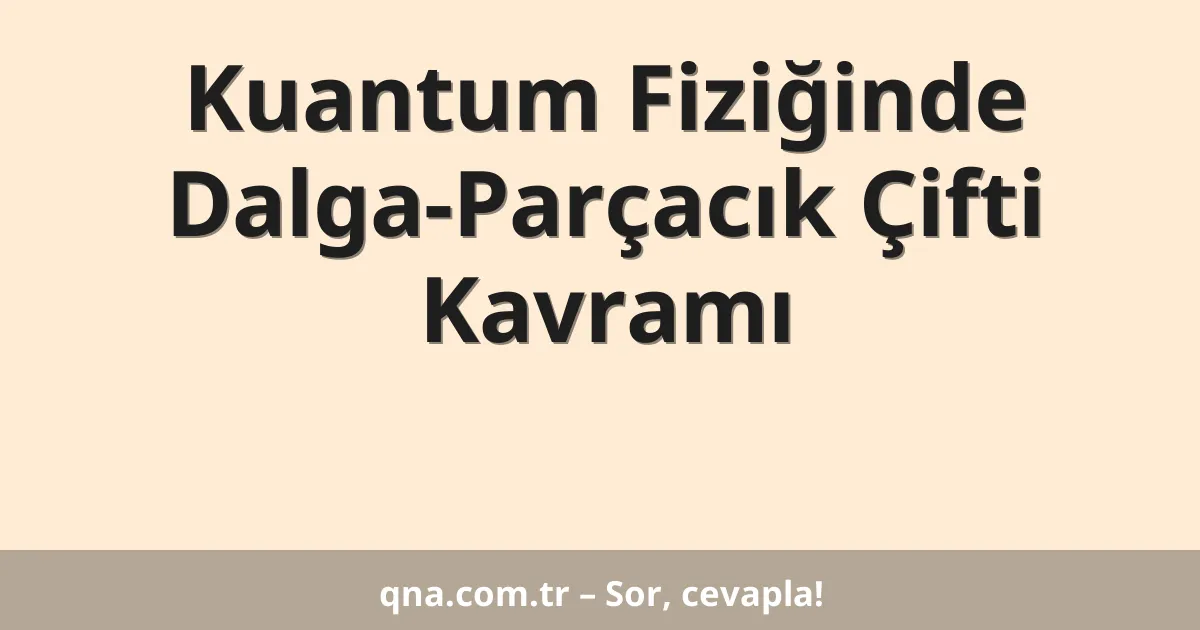 Kuantum Fiziğinde Dalga-Parçacık Çifti Kavramı