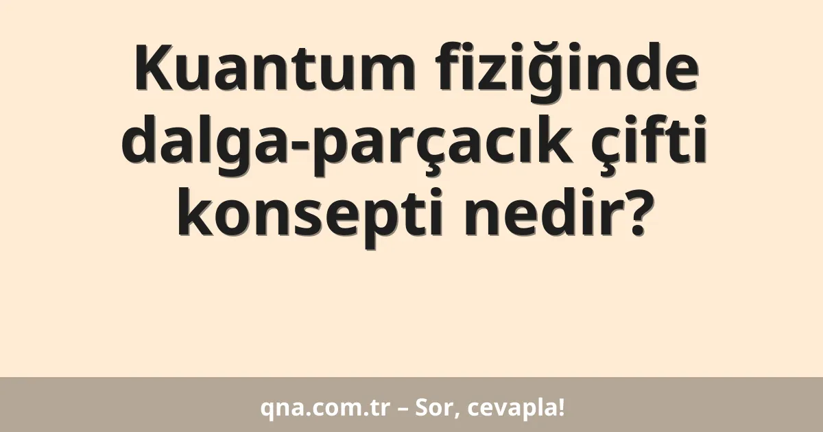 Kuantum fiziğinde dalga-parçacık çifti konsepti nedir?