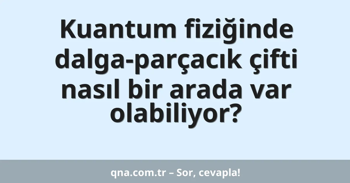 Kuantum fiziğinde dalga-parçacık çifti nasıl bir arada var olabiliyor?