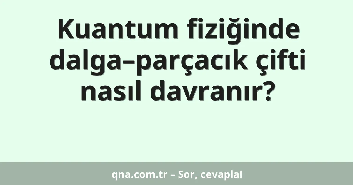 Kuantum fiziğinde dalga–parçacık çifti nasıl davranır?