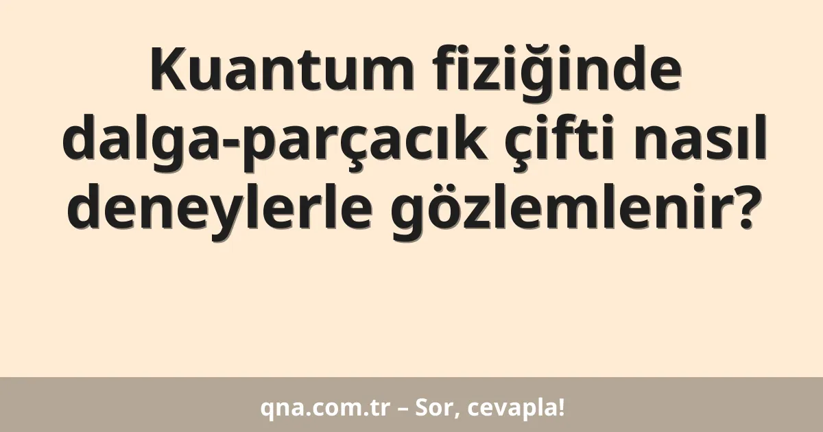 Kuantum fiziğinde dalga-parçacık çifti nasıl deneylerle gözlemlenir?