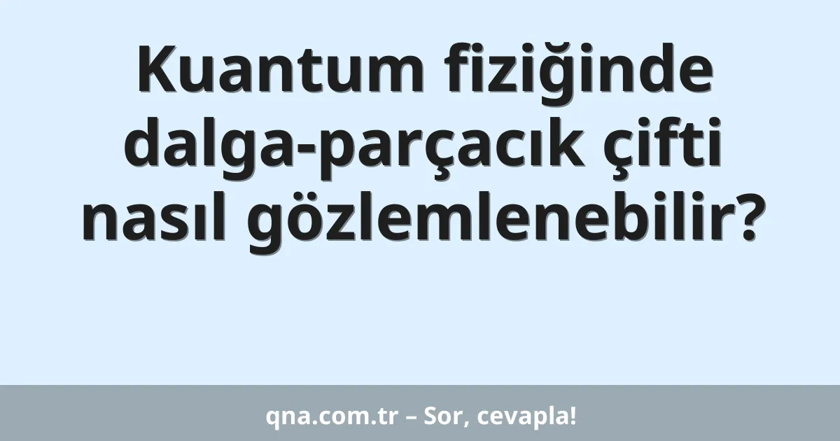 Kuantum fiziğinde dalga-parçacık çifti nasıl gözlemlenebilir?