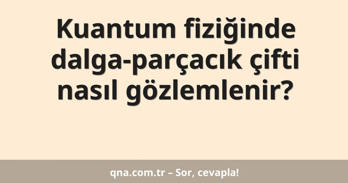Kuantum fiziğinde dalga-parçacık çifti nasıl gözlemlenir?