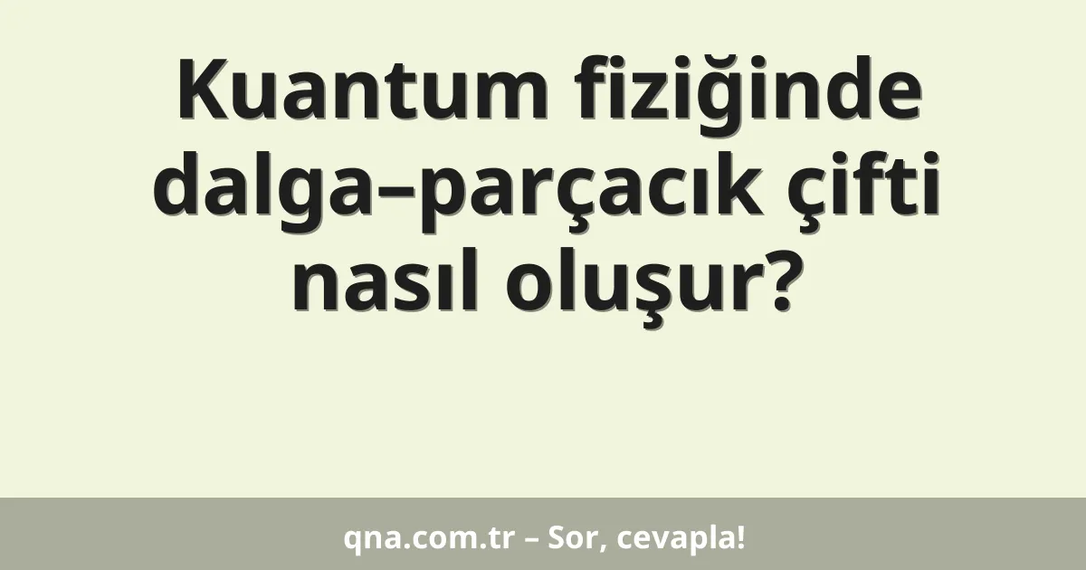 Kuantum fiziğinde dalga–parçacık çifti nasıl oluşur?