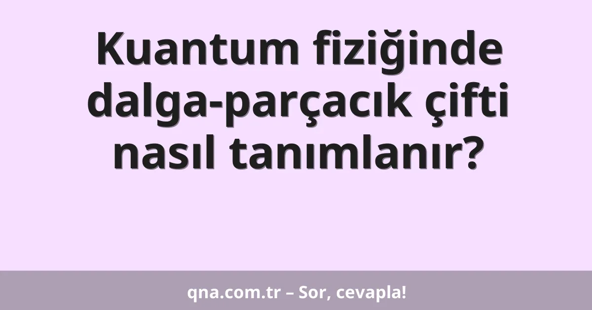 Kuantum fiziğinde dalga-parçacık çifti nasıl tanımlanır?