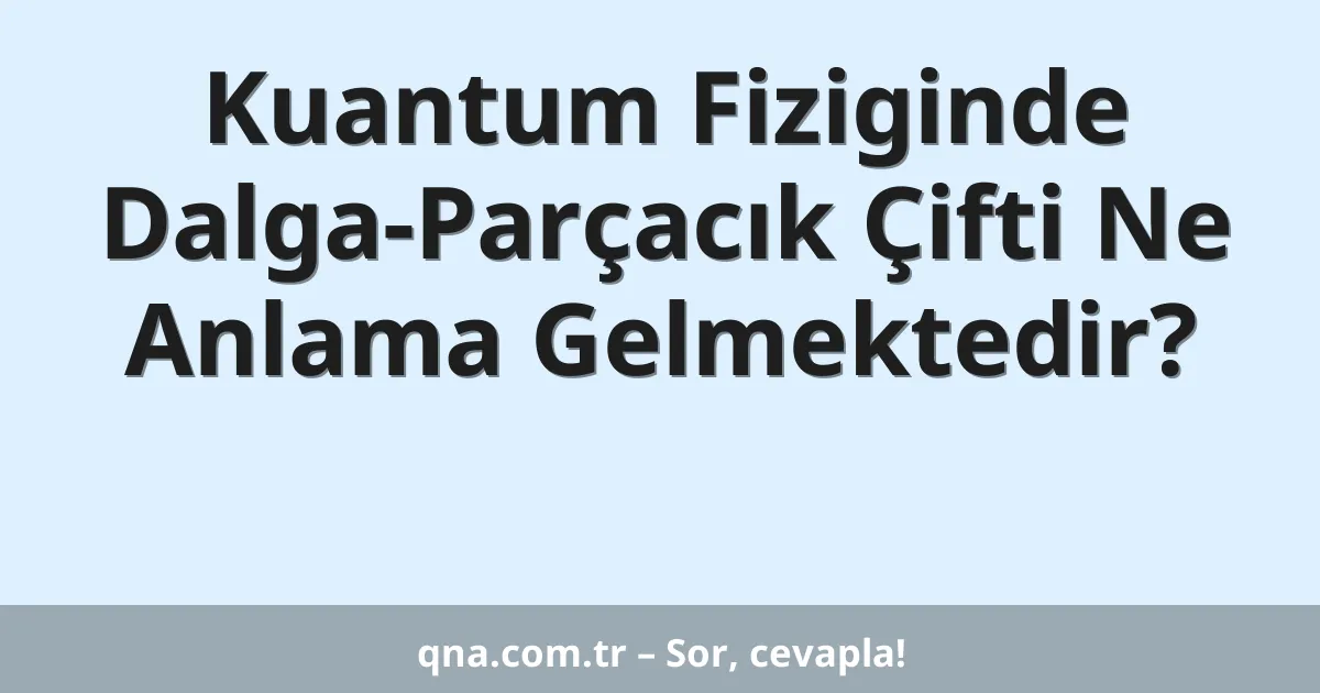 Kuantum Fiziginde Dalga-Parçacık Çifti Ne Anlama Gelmektedir?