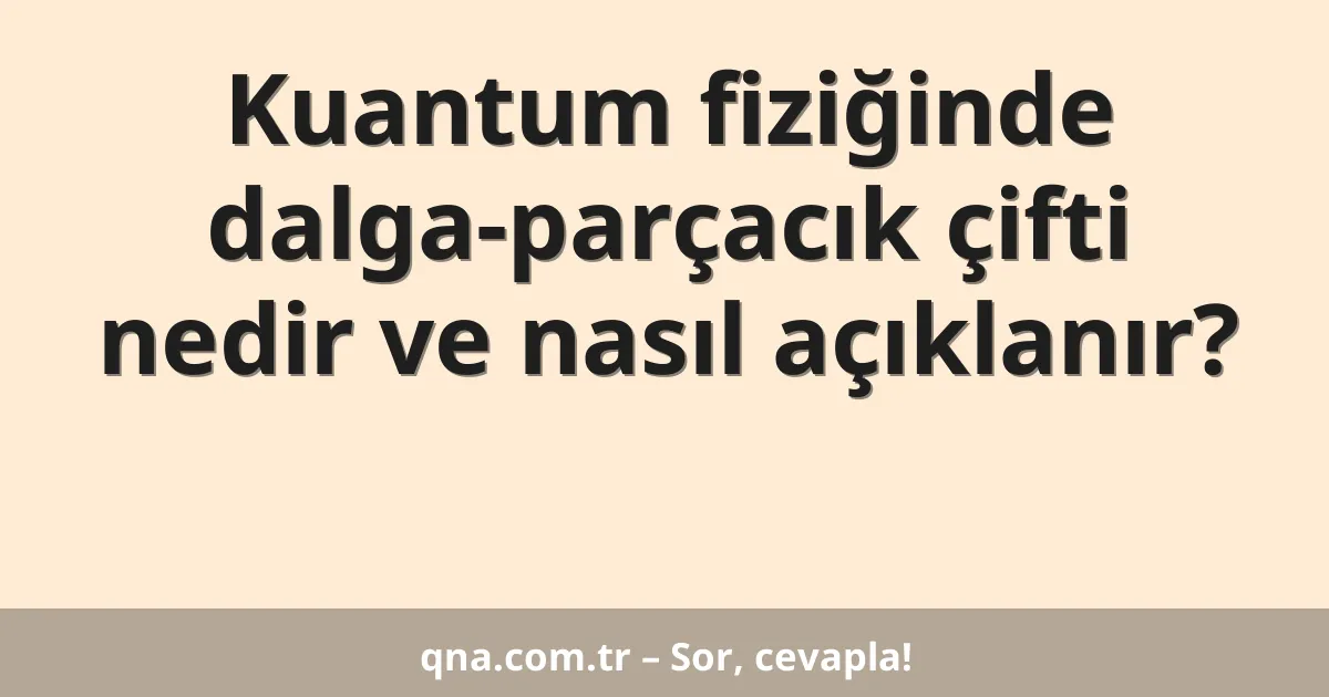 Kuantum fiziğinde dalga-parçacık çifti nedir ve nasıl açıklanır?