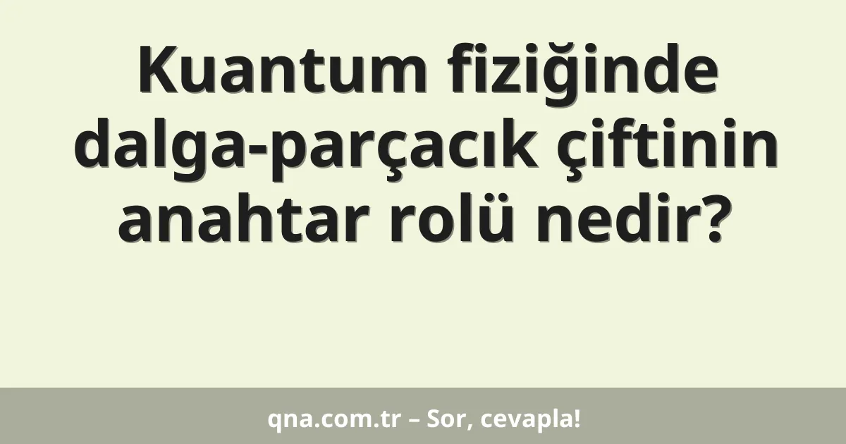 Kuantum fiziğinde dalga-parçacık çiftinin anahtar rolü nedir?