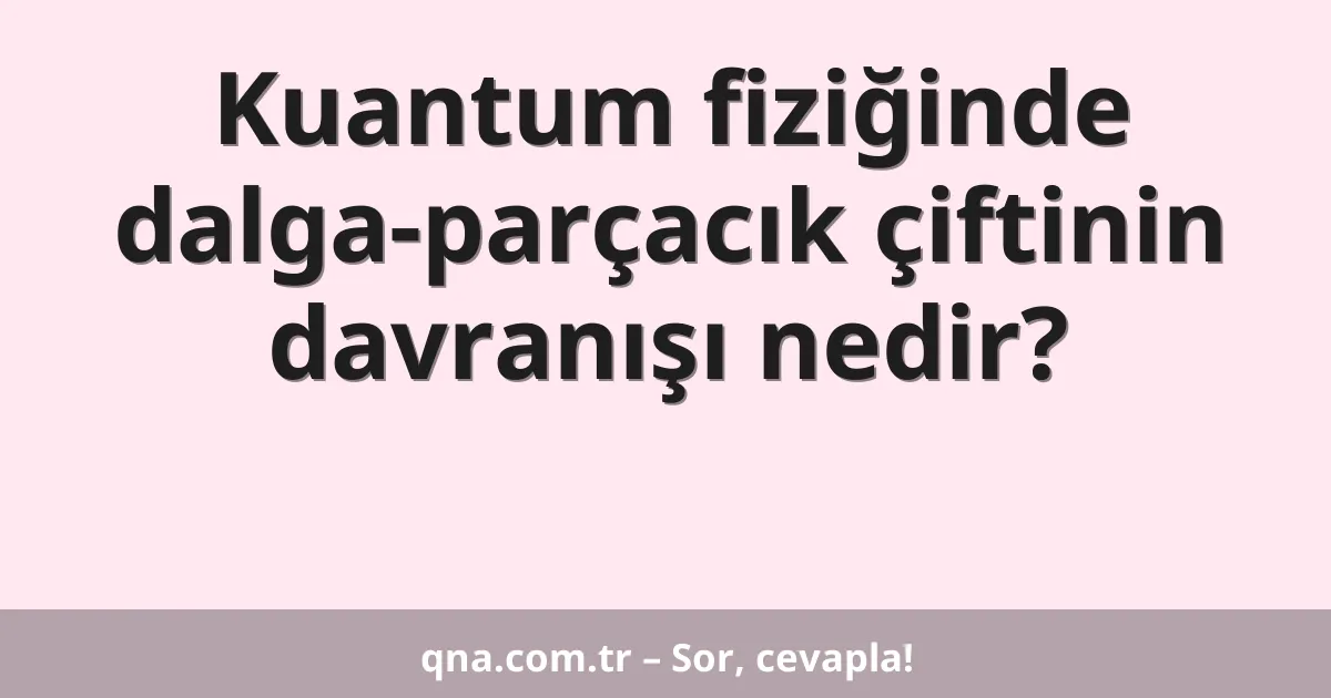 Kuantum fiziğinde dalga-parçacık çiftinin davranışı nedir?