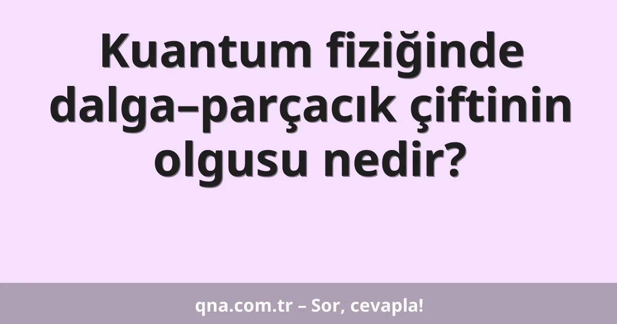 Kuantum fiziğinde dalga–parçacık çiftinin olgusu nedir?