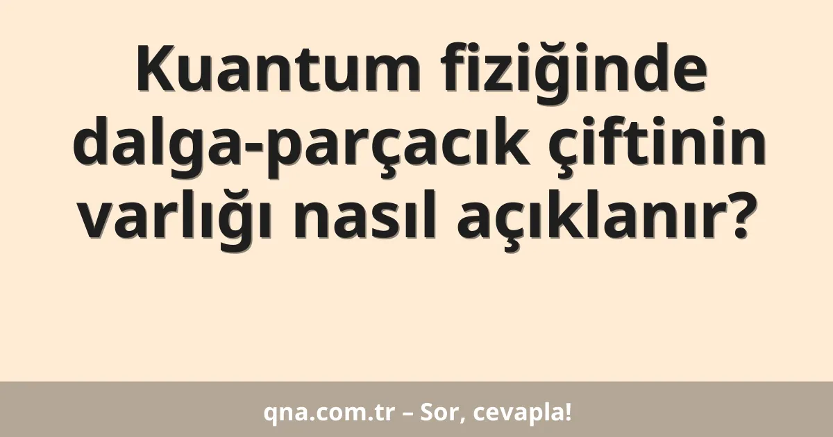 Kuantum fiziğinde dalga-parçacık çiftinin varlığı nasıl açıklanır?