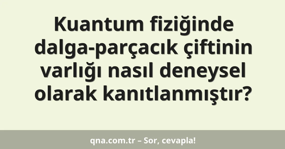 Kuantum fiziğinde dalga-parçacık çiftinin varlığı nasıl deneysel olarak kanıtlanmıştır?