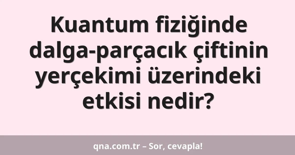 Kuantum fiziğinde dalga-parçacık çiftinin yerçekimi üzerindeki etkisi nedir?