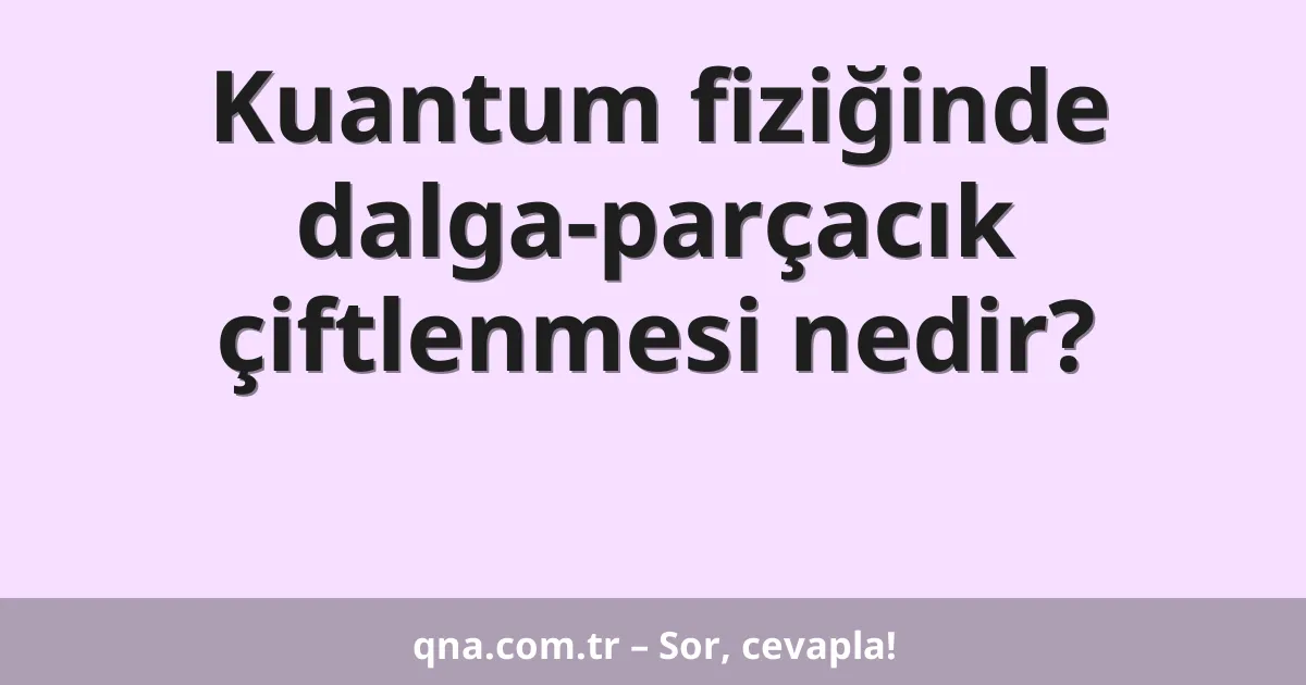 Kuantum fiziğinde dalga-parçacık çiftlenmesi nedir?