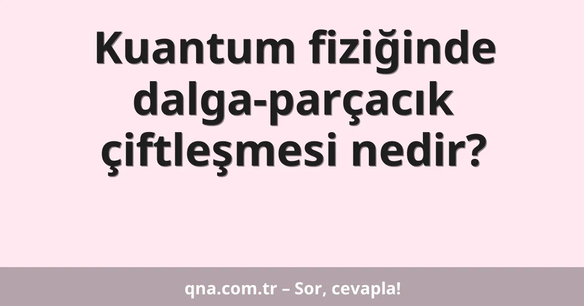 Kuantum fiziğinde dalga-parçacık çiftleşmesi nedir?