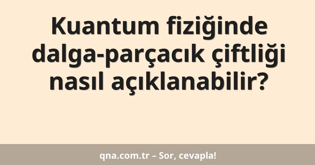 Kuantum fiziğinde dalga-parçacık çiftliği nasıl açıklanabilir?