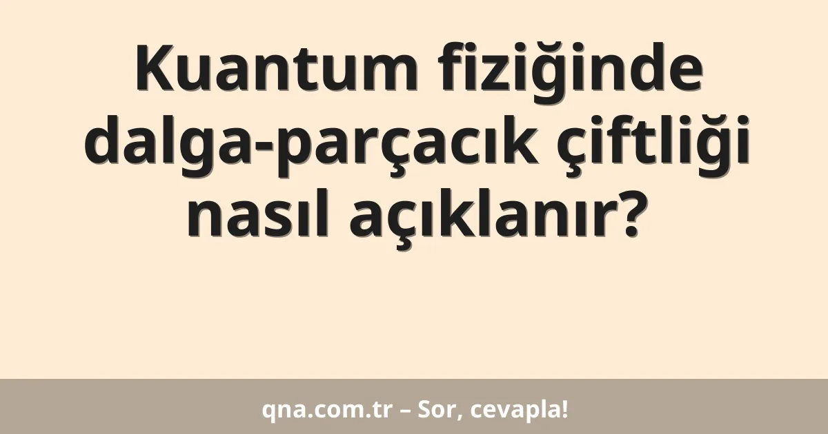 Kuantum fiziğinde dalga-parçacık çiftliği nasıl açıklanır?