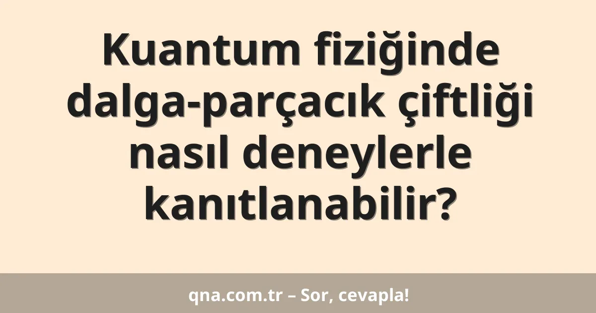 Kuantum fiziğinde dalga-parçacık çiftliği nasıl deneylerle kanıtlanabilir?