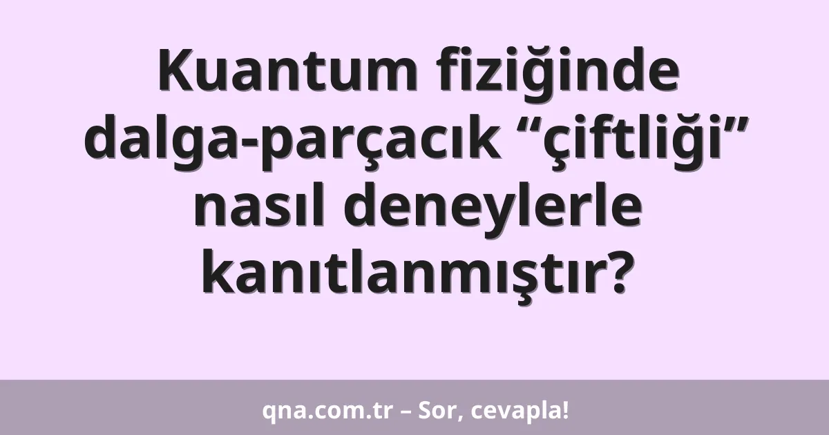 Kuantum fiziğinde dalga-parçacık “çiftliği” nasıl deneylerle kanıtlanmıştır?