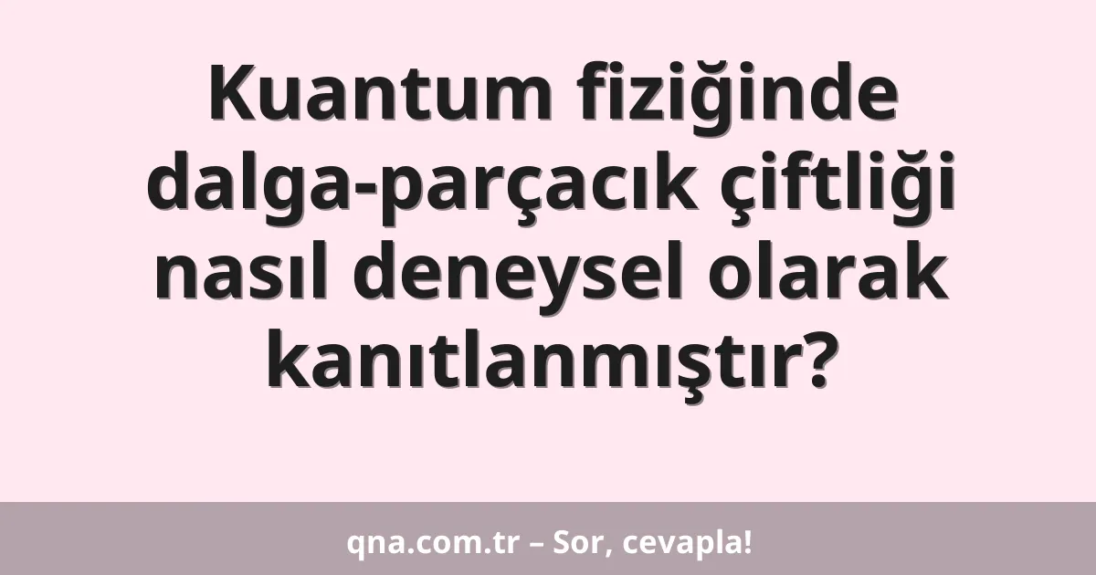 Kuantum fiziğinde dalga-parçacık çiftliği nasıl deneysel olarak kanıtlanmıştır?