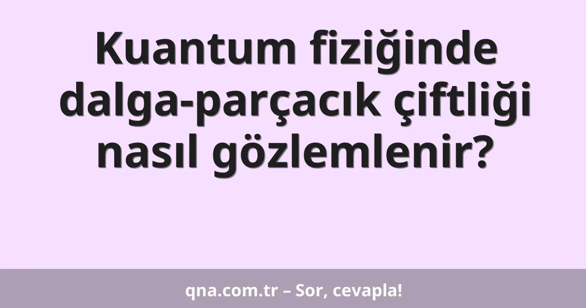 Kuantum fiziğinde dalga-parçacık çiftliği nasıl gözlemlenir?