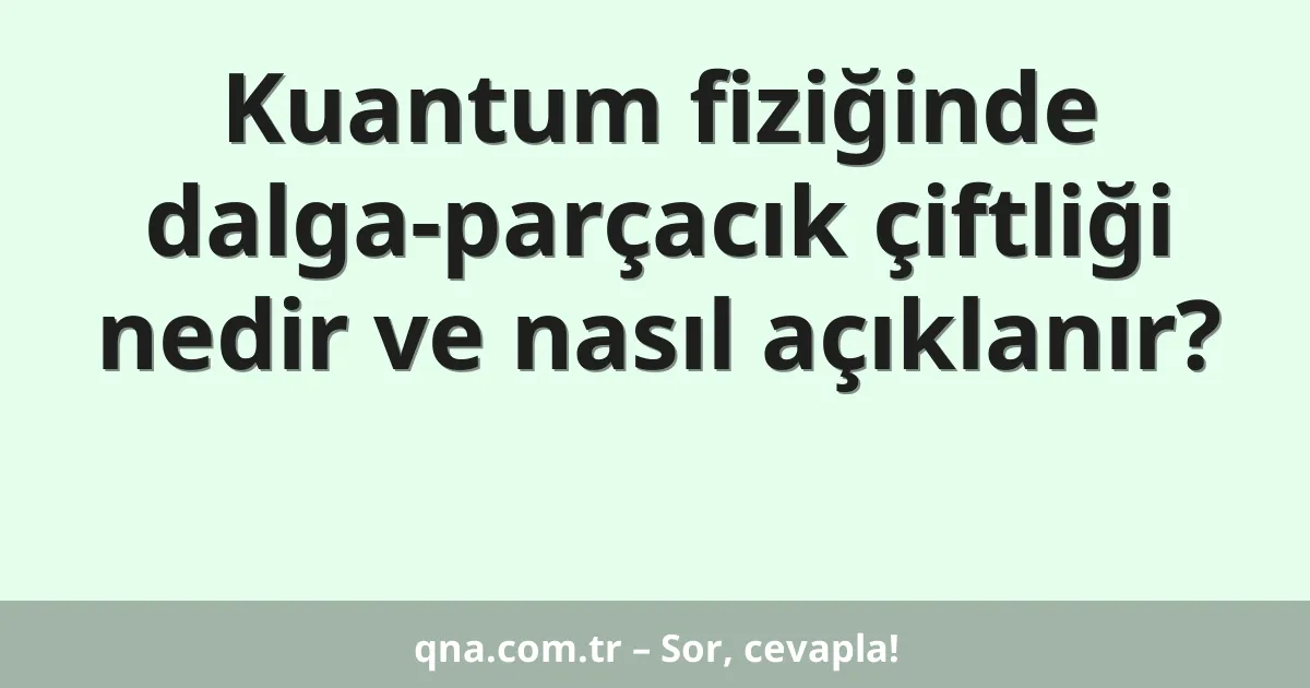 Kuantum fiziğinde dalga-parçacık çiftliği nedir ve nasıl açıklanır?