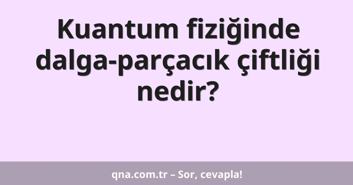 Kuantum fiziğinde dalga-parçacık çiftliği nedir?