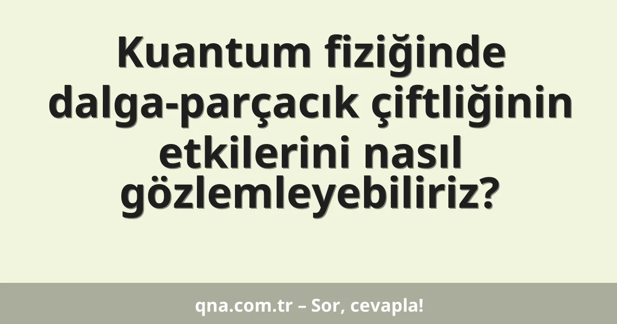 Kuantum fiziğinde dalga-parçacık çiftliğinin etkilerini nasıl gözlemleyebiliriz?
