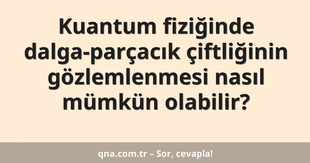 Kuantum fiziğinde dalga-parçacık çiftliğinin gözlemlenmesi nasıl mümkün olabilir?