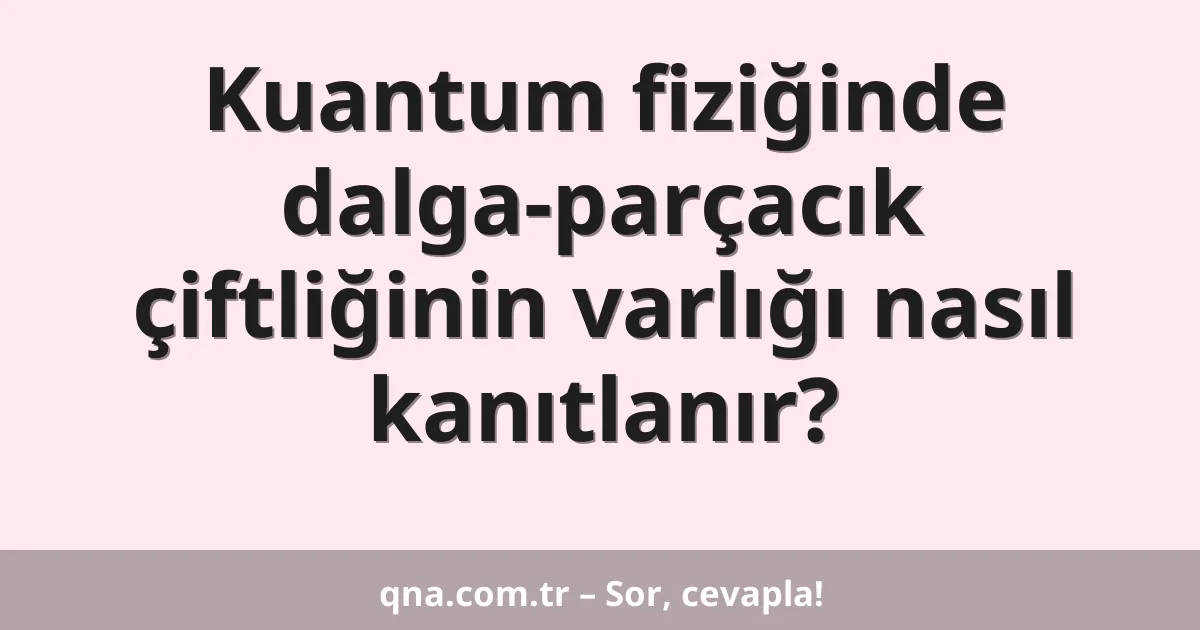 Kuantum fiziğinde dalga-parçacık çiftliğinin varlığı nasıl kanıtlanır?