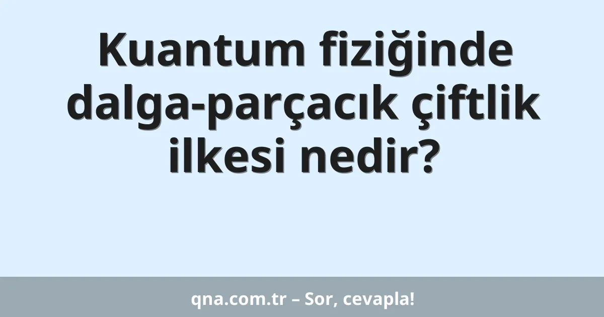 Kuantum fiziğinde dalga-parçacık çiftlik ilkesi nedir?