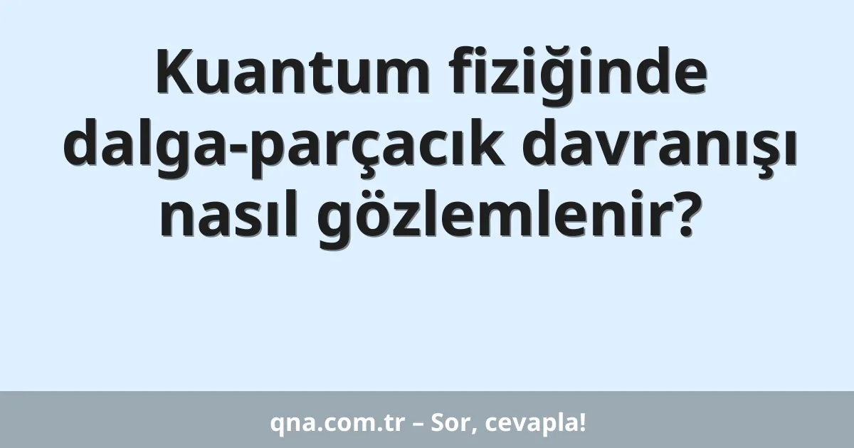 Kuantum fiziğinde dalga-parçacık davranışı nasıl gözlemlenir?