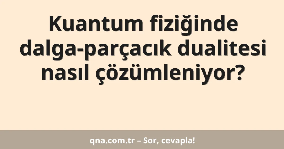 Kuantum fiziğinde dalga-parçacık dualitesi nasıl çözümleniyor?