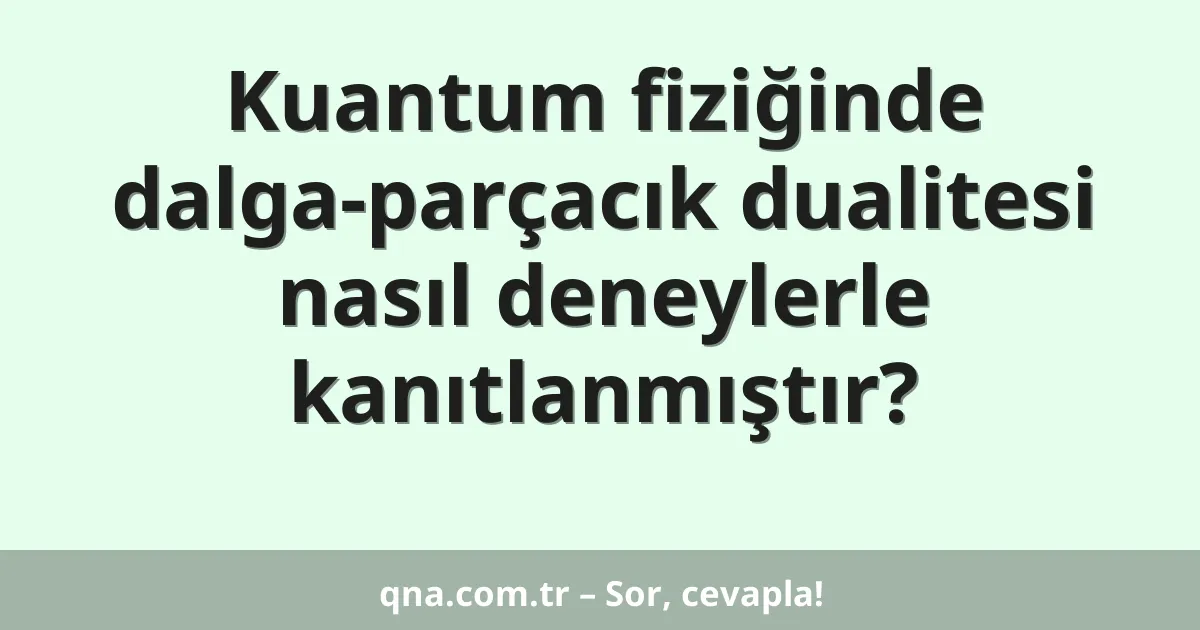 Kuantum fiziğinde dalga-parçacık dualitesi nasıl deneylerle kanıtlanmıştır?