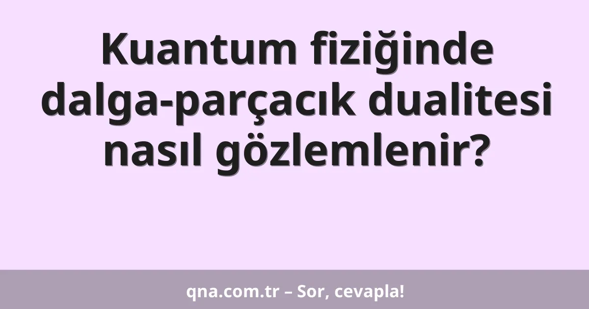 Kuantum fiziğinde dalga-parçacık dualitesi nasıl gözlemlenir?