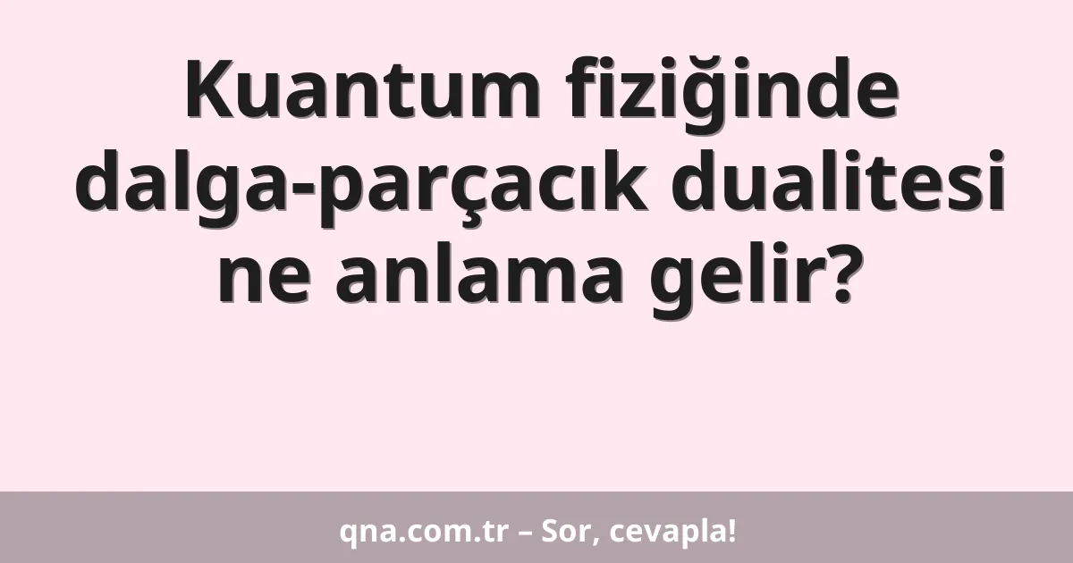 Kuantum fiziğinde dalga-parçacık dualitesi ne anlama gelir?