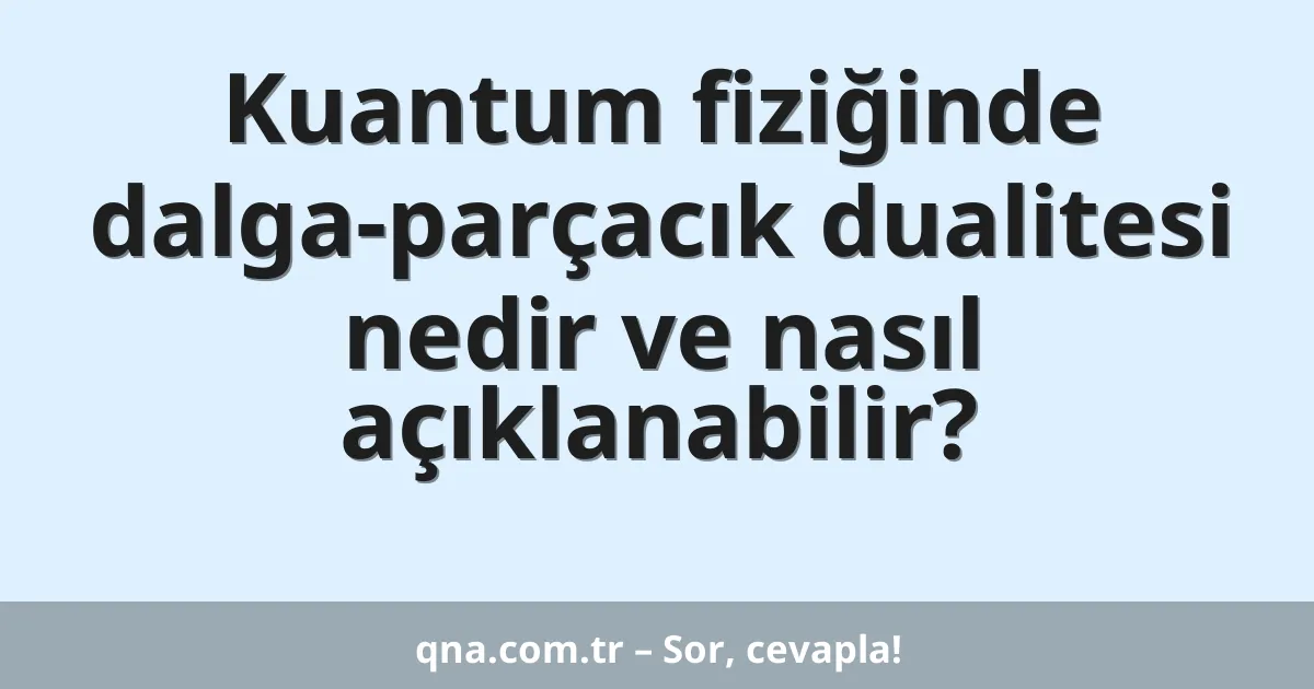 Kuantum fiziğinde dalga-parçacık dualitesi nedir ve nasıl açıklanabilir?