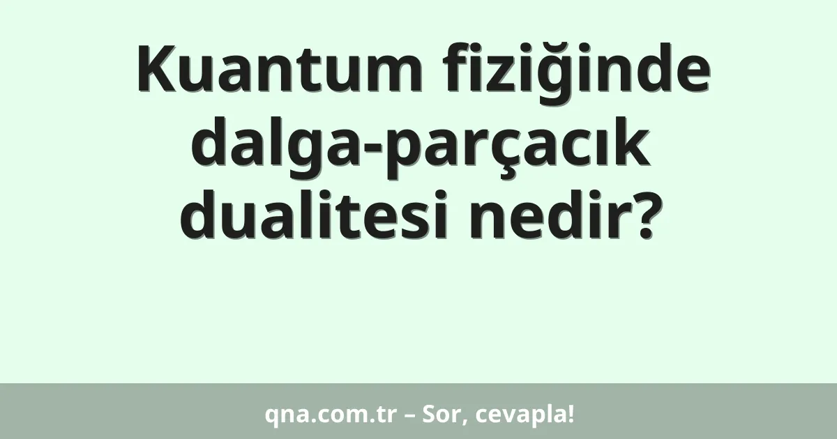 Kuantum fiziğinde dalga-parçacık dualitesi nedir?