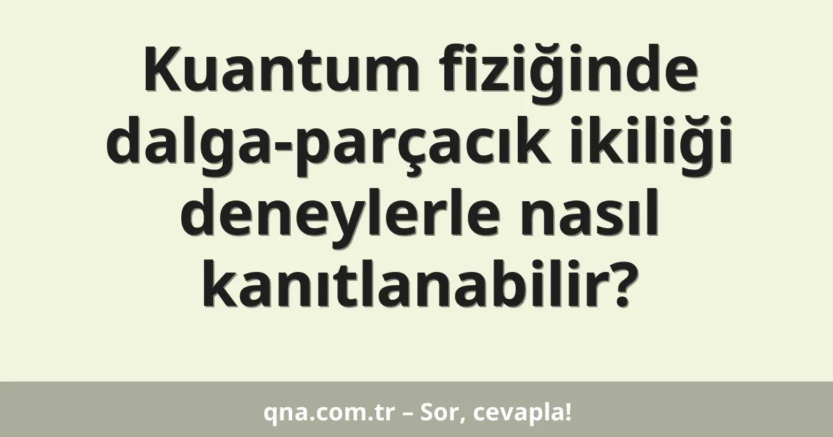 Kuantum fiziğinde dalga-parçacık ikiliği deneylerle nasıl kanıtlanabilir?