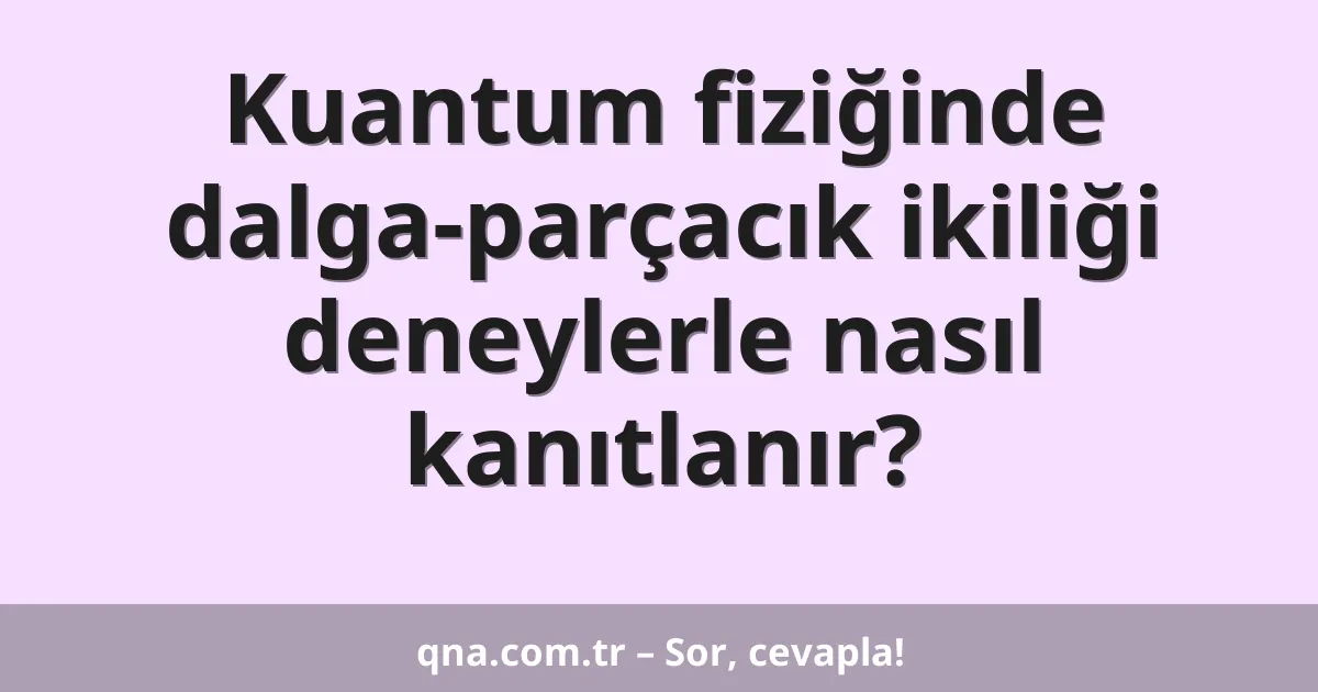 Kuantum fiziğinde dalga-parçacık ikiliği deneylerle nasıl kanıtlanır?