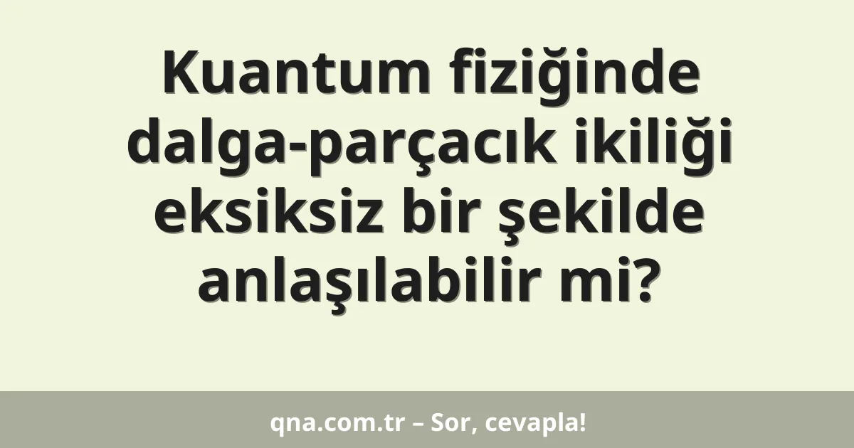 Kuantum fiziğinde dalga-parçacık ikiliği eksiksiz bir şekilde anlaşılabilir mi?