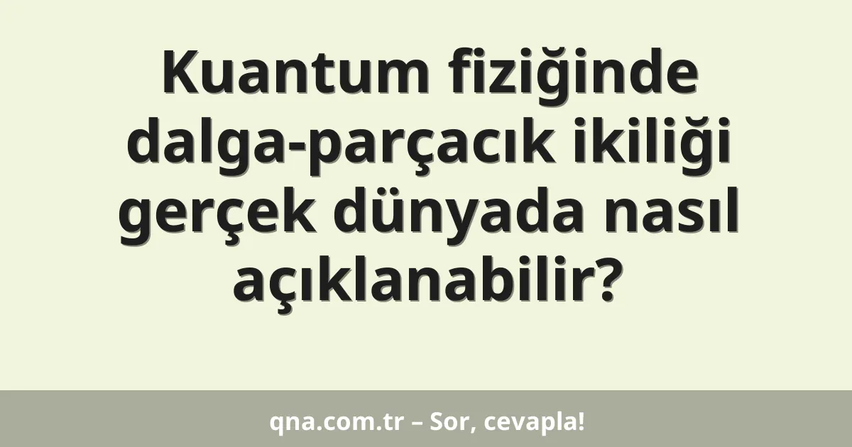 Kuantum fiziğinde dalga-parçacık ikiliği gerçek dünyada nasıl açıklanabilir?