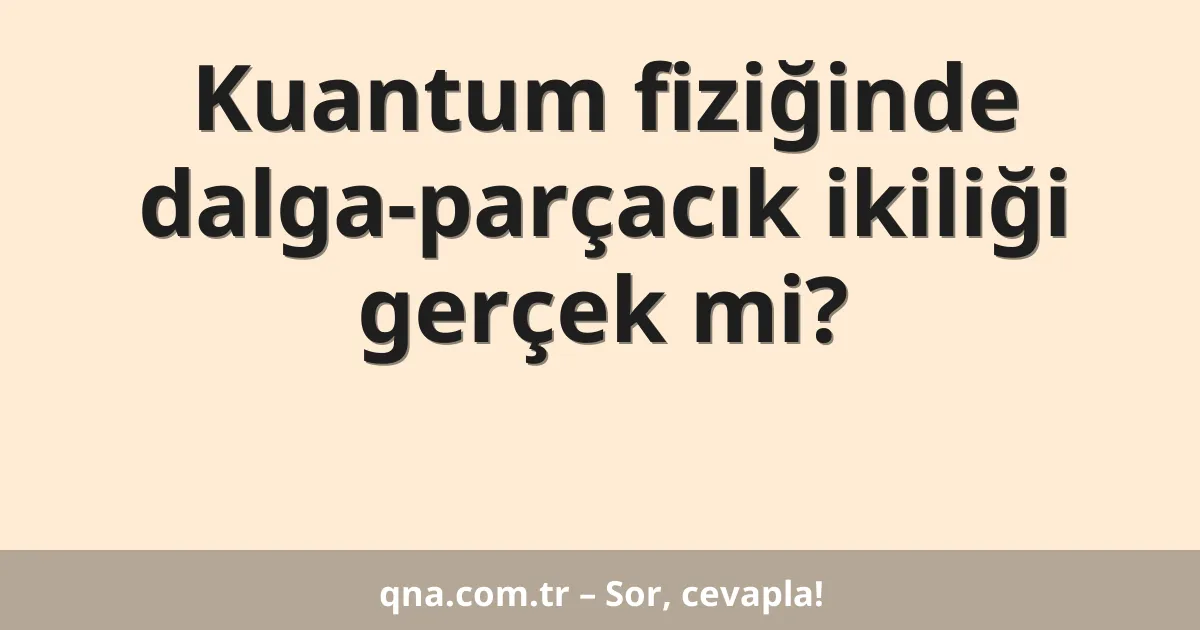 Kuantum fiziğinde dalga-parçacık ikiliği gerçek mi?