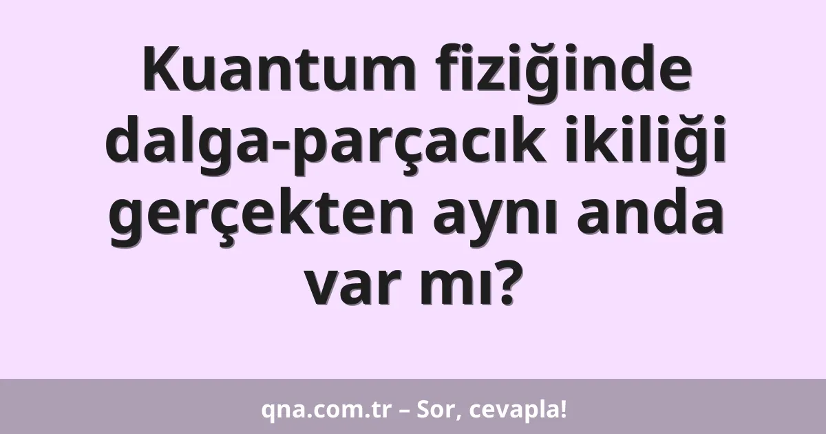 Kuantum fiziğinde dalga-parçacık ikiliği gerçekten aynı anda var mı?
