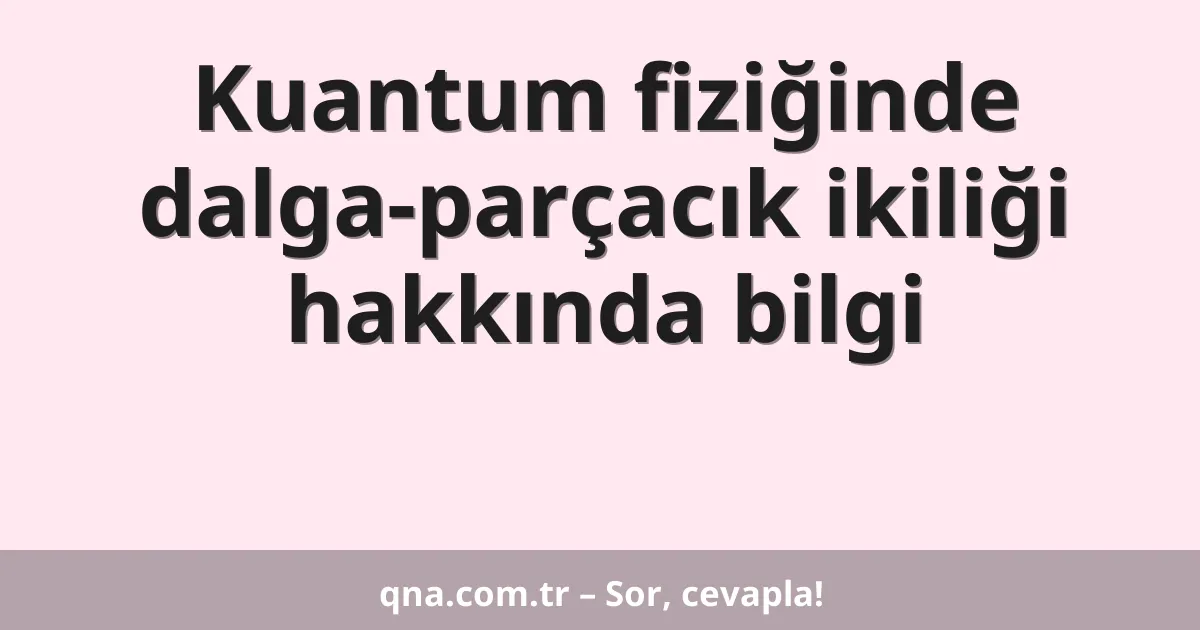 Kuantum fiziğinde dalga-parçacık ikiliği hakkında bilgi