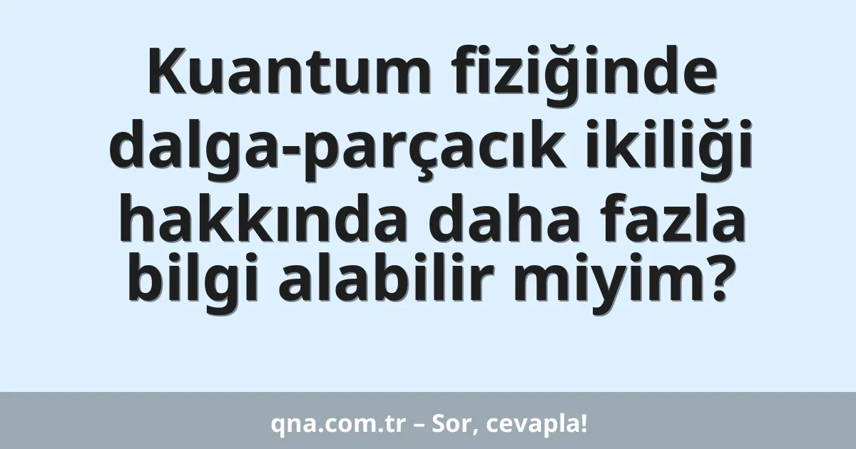 Kuantum fiziğinde dalga-parçacık ikiliği hakkında daha fazla bilgi alabilir miyim?