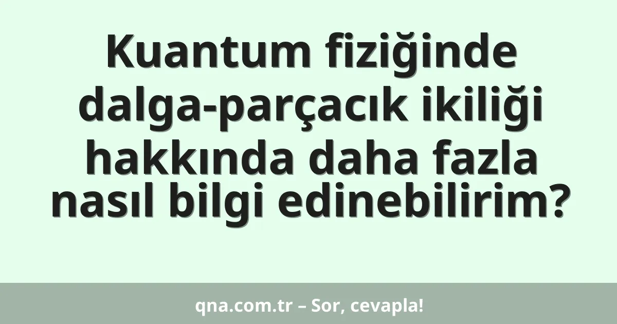 Kuantum fiziğinde dalga-parçacık ikiliği hakkında daha fazla nasıl bilgi edinebilirim?