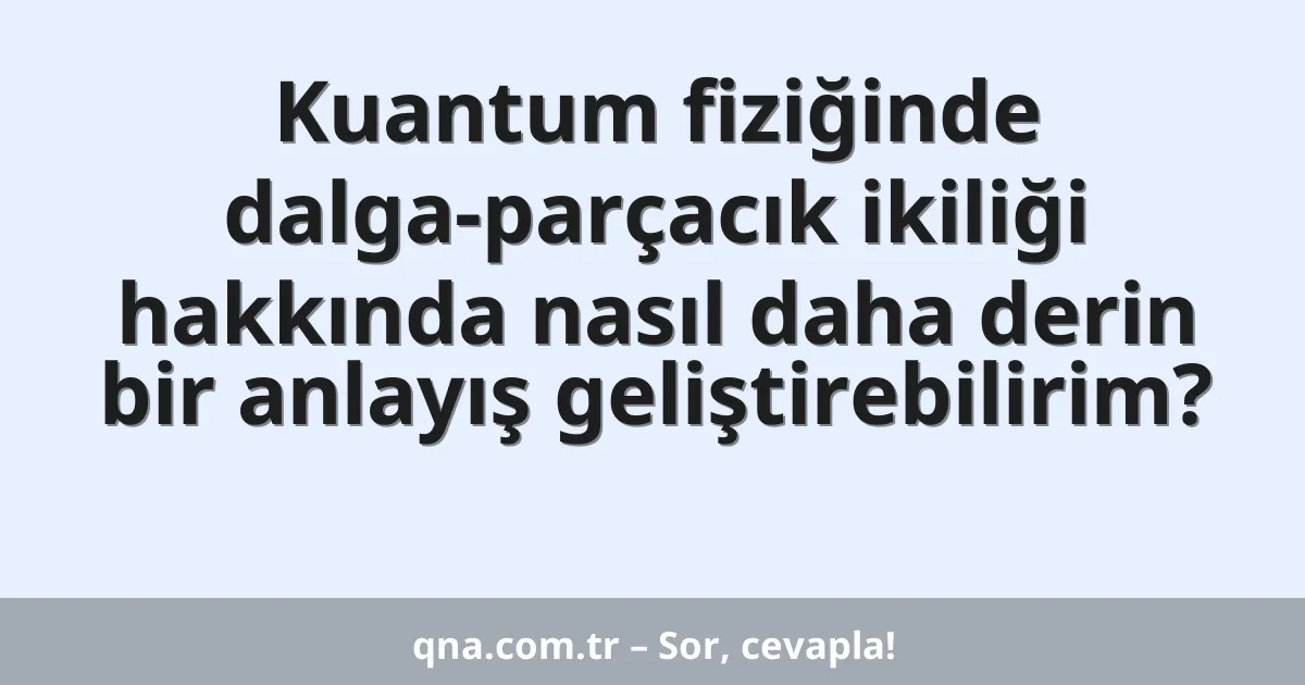 Kuantum fiziğinde dalga-parçacık ikiliği hakkında nasıl daha derin bir anlayış geliştirebilirim?
