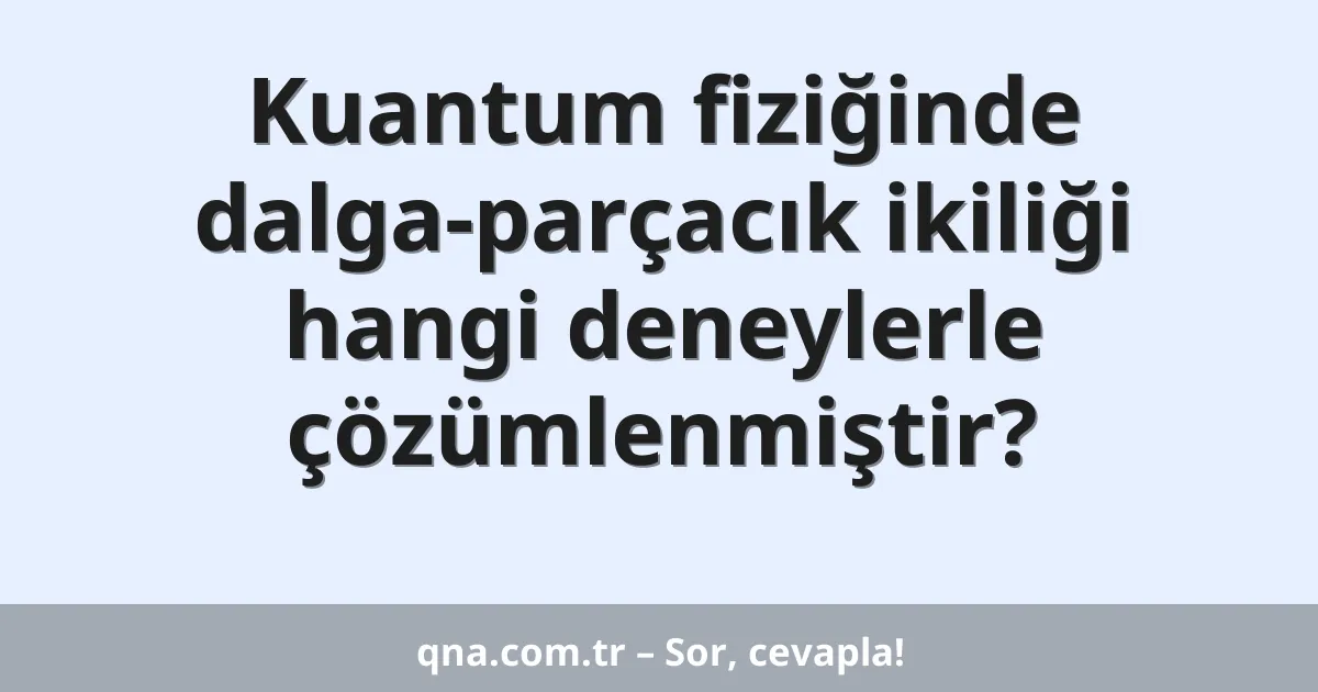 Kuantum fiziğinde dalga-parçacık ikiliği hangi deneylerle çözümlenmiştir?